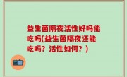 益生菌隔夜活性好吗能吃吗(益生菌隔夜还能吃吗？活性如何？)