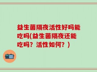 益生菌隔夜活性好吗能吃吗(益生菌隔夜还能吃吗？活性如何？)