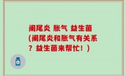 阑尾炎 胀气 益生菌(阑尾炎和胀气有关系？益生菌来帮忙！)