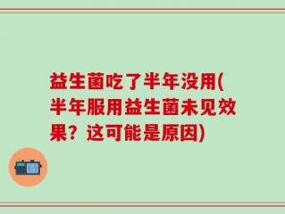 益生菌吃了半年没用(半年服用益生菌未见效果？这可能是原因)