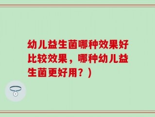 幼儿益生菌哪种效果好比较效果，哪种幼儿益生菌更好用？)