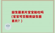 益生菌素片宝宝能吃吗(宝宝可否服用益生菌素片？)