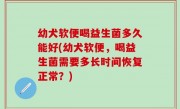 幼犬软便喝益生菌多久能好(幼犬软便，喝益生菌需要多长时间恢复正常？)