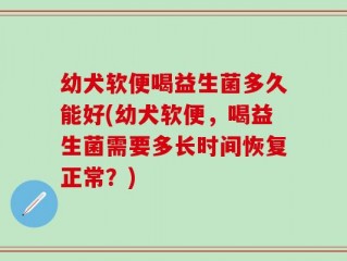 幼犬软便喝益生菌多久能好(幼犬软便，喝益生菌需要多长时间恢复正常？)