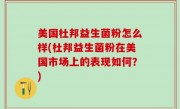 美国杜邦益生菌粉怎么样(杜邦益生菌粉在美国市场上的表现如何？)