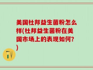 美国杜邦益生菌粉怎么样(杜邦益生菌粉在美国市场上的表现如何？)