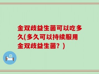 金双歧益生菌可以吃多久(多久可以持续服用金双歧益生菌？)