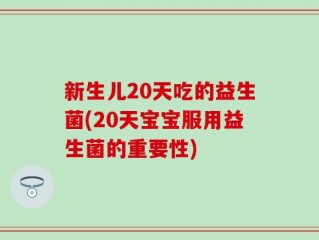 新生儿20天吃的益生菌(20天宝宝服用益生菌的重要性)