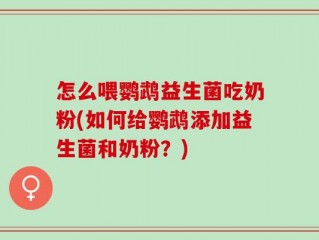 怎么喂鹦鹉益生菌吃奶粉(如何给鹦鹉添加益生菌和奶粉？)