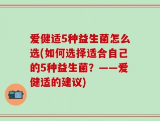 爱健适5种益生菌怎么选(如何选择适合自己的5种益生菌？——爱健适的建议)