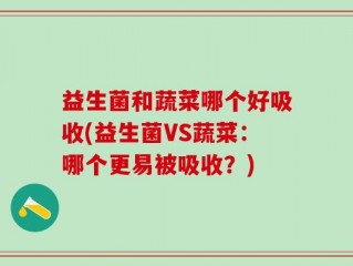 益生菌和蔬菜哪个好吸收(益生菌VS蔬菜：哪个更易被吸收？)