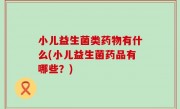 小儿益生菌类药物有什么(小儿益生菌药品有哪些？)
