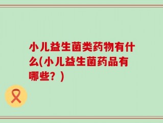 小儿益生菌类药物有什么(小儿益生菌药品有哪些？)