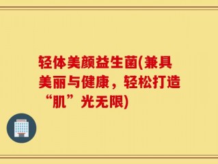 轻体美颜益生菌(兼具美丽与健康，轻松打造“肌”光无限)