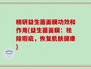 精研益生菌面膜功效和作用(益生菌面膜：祛除瑕疵，恢复肌肤健康)