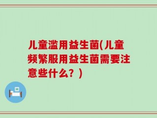 儿童滥用益生菌(儿童频繁服用益生菌需要注意些什么？)