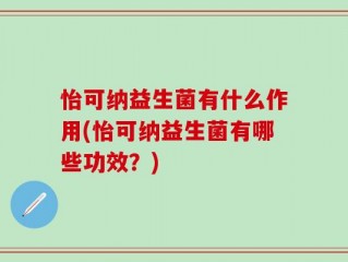 怡可纳益生菌有什么作用(怡可纳益生菌有哪些功效？)