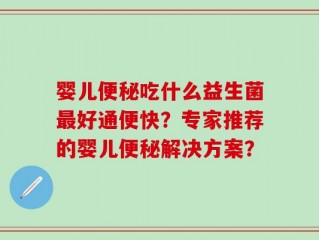 婴儿便秘吃什么益生菌最好通便快？专家推荐的婴儿便秘解决方案？