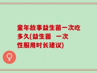 童年故事益生菌一次吃多久(益生菌  一次性服用时长建议)