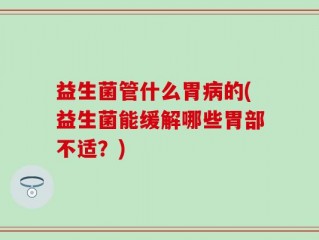 益生菌管什么胃病的(益生菌能缓解哪些胃部不适？)