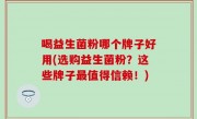 喝益生菌粉哪个牌子好用(选购益生菌粉？这些牌子最值得信赖！)