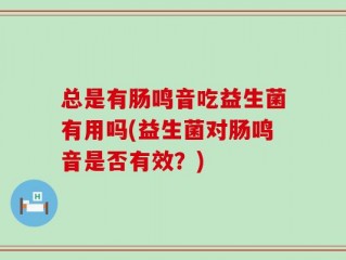 总是有肠鸣音吃益生菌有用吗(益生菌对肠鸣音是否有效？)