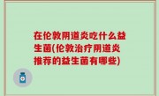 在伦敦阴道炎吃什么益生菌(伦敦治疗阴道炎推荐的益生菌有哪些)
