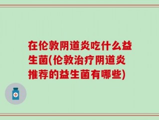 在伦敦阴道炎吃什么益生菌(伦敦治疗阴道炎推荐的益生菌有哪些)