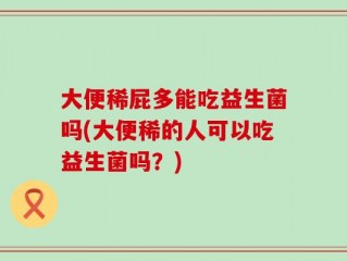 大便稀屁多能吃益生菌吗(大便稀的人可以吃益生菌吗？)