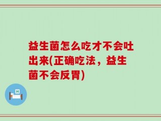 益生菌怎么吃才不会吐出来(正确吃法，益生菌不会反胃)