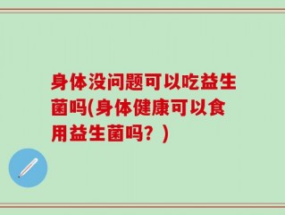 身体没问题可以吃益生菌吗(身体健康可以食用益生菌吗？)