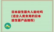 日本益生菌大人能吃吗(适合人类食用的日本益生菌产品推荐)