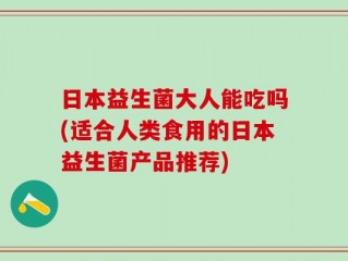 日本益生菌大人能吃吗(适合人类食用的日本益生菌产品推荐)