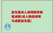 益生菌成人调理肠胃肠道减肥(成人肠道调理与减肥益生菌)