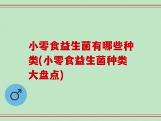 小零食益生菌有哪些种类(小零食益生菌种类大盘点)
