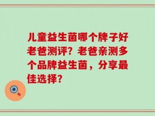 儿童益生菌哪个牌子好老爸测评？老爸亲测多个品牌益生菌，分享最佳选择？