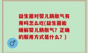 益生菌对婴儿肠胀气有用吗怎么吃(益生菌能缓解婴儿肠胀气？正确的服用方式是什么？)