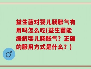 益生菌对婴儿肠胀气有用吗怎么吃(益生菌能缓解婴儿肠胀气？正确的服用方式是什么？)
