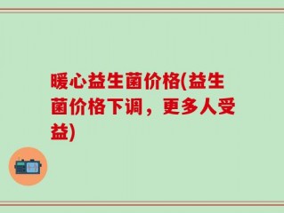 暖心益生菌价格(益生菌价格下调，更多人受益)