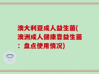 澳大利亚成人益生菌(澳洲成人健康靠益生菌：盘点使用情况)
