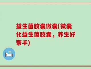 益生菌胶囊微囊(微囊化益生菌胶囊，养生好帮手)