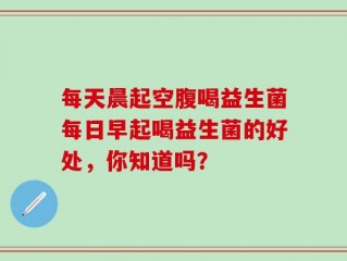 每天晨起空腹喝益生菌每日早起喝益生菌的好处，你知道吗？