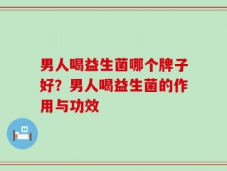 男人喝益生菌哪个牌子好？男人喝益生菌的作用与功效