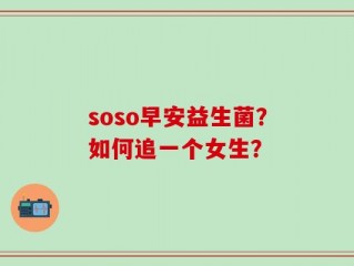 soso早安益生菌？如何追一个女生？