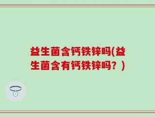 益生菌含钙铁锌吗(益生菌含有钙铁锌吗？)