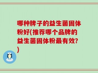 哪种牌子的益生菌固体粉好(推荐哪个品牌的益生菌固体粉最有效？)