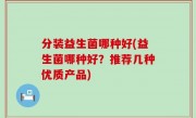 分装益生菌哪种好(益生菌哪种好？推荐几种优质产品)