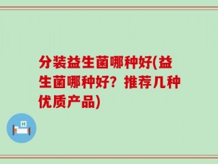分装益生菌哪种好(益生菌哪种好？推荐几种优质产品)