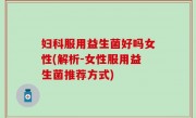 妇科服用益生菌好吗女性(解析-女性服用益生菌推荐方式)