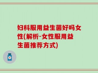 妇科服用益生菌好吗女性(解析-女性服用益生菌推荐方式)